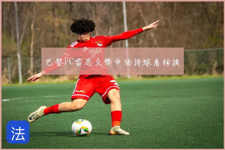 巴黎FC雷恩交锋中场持球看转换