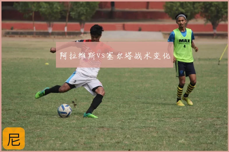 阿拉维斯vs塞尔塔战术变化
