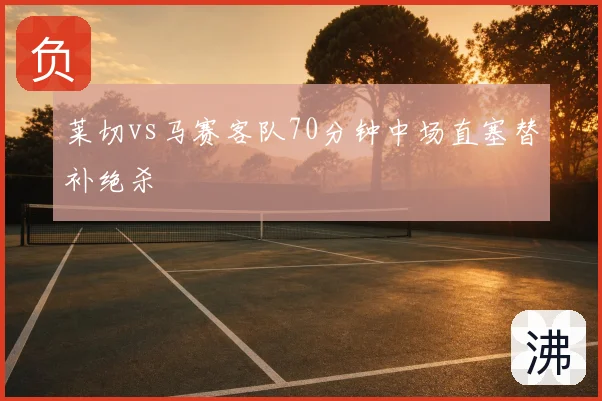 莱切vs马赛客队70分钟中场直塞替补绝杀