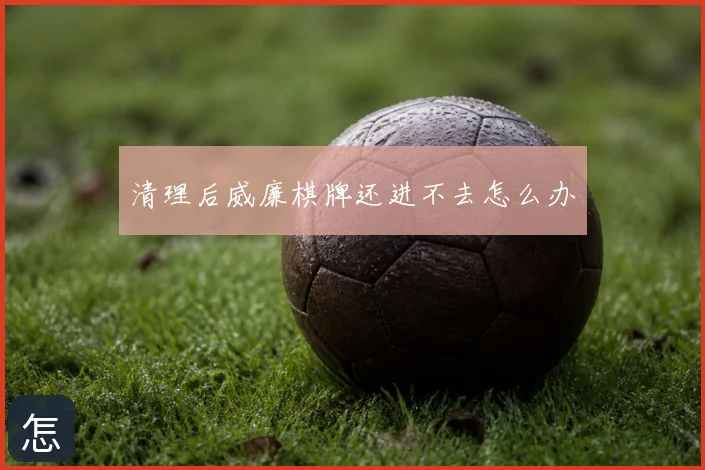 清理后威廉棋牌还进不去怎么办