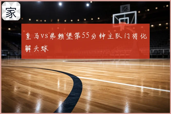 皇马vs弗赖堡第55分钟主队门将化解头球