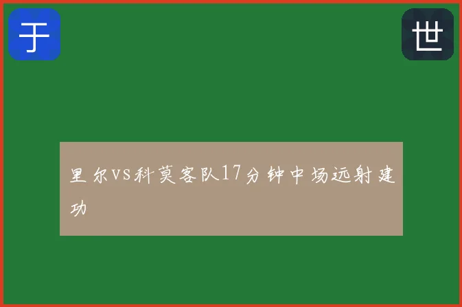 里尔vs科莫客队17分钟中场远射建功