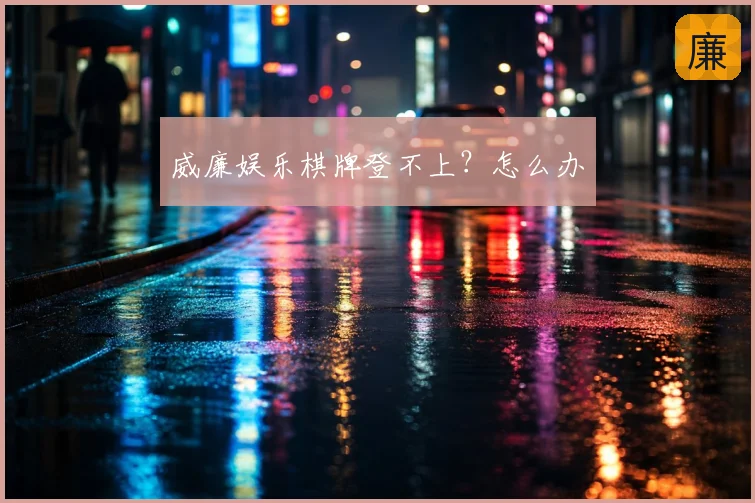威廉娱乐棋牌登不上？怎么办