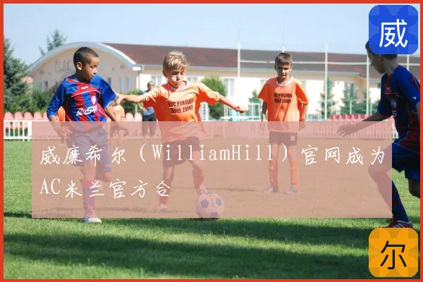 威廉希尔（WilliamHill）官网成为AC米兰官方合